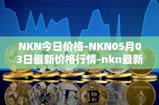 NKN今日价格-NKN05月03日最新价格行情-nkn最新走势消息