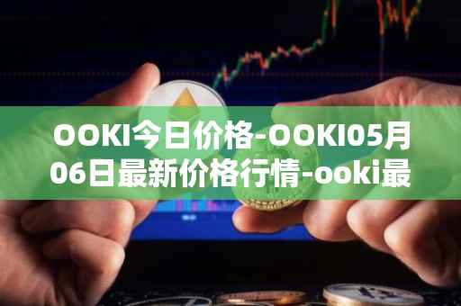 OOKI今日价格-OOKI05月06日最新价格行情-ooki最新走势消息