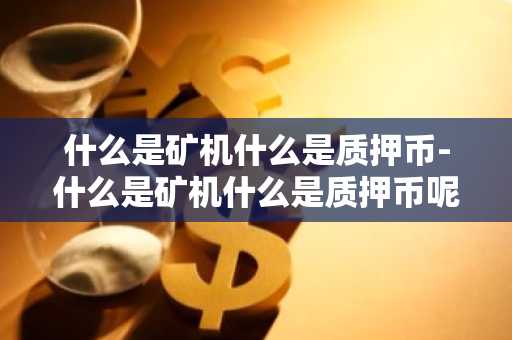 什么是矿机什么是质押币-什么是矿机什么是质押币呢