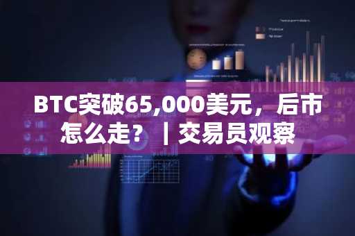 BTC突破65,000美元，后市怎么走？｜交易员观察