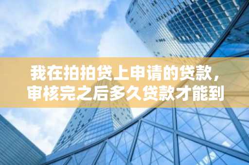 我在拍拍贷上申请的贷款，审核完之后多久贷款才能到账呢？