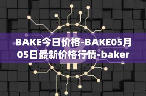 BAKE今日价格-BAKE05月05日最新价格行情-bakerytoken最新走势消息