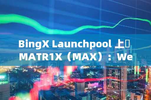 BingX Launchpool 上線 MATR1X（MAX）：Web3、AI 與電競交會的文化創新