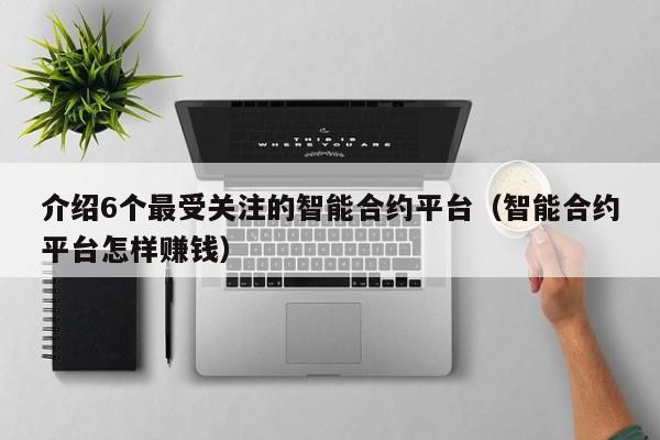 介绍6个最受关注的智能合约平台（智能合约平台怎样赚钱）