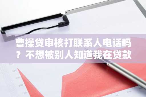 曹操贷审核打联系人电话吗？不想被别人知道我在贷款。
