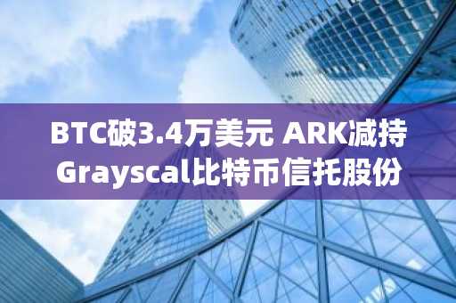 BTC破3.4万美元 ARK减持Grayscal比特币信托股份