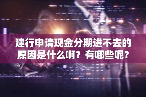 建行申请现金分期进不去的原因是什么啊？有哪些呢？