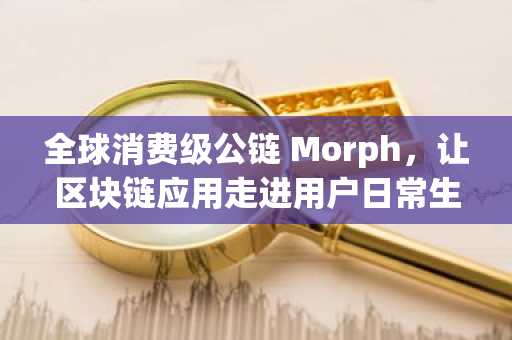 全球消费级公链 Morph，让区块链应用走进用户日常生活