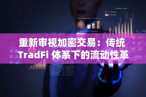 重新审视加密交易：传统 TradFi 体系下的流动性革命新解