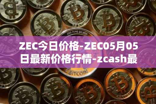 ZEC今日价格-ZEC05月05日最新价格行情-zcash最新走势消息