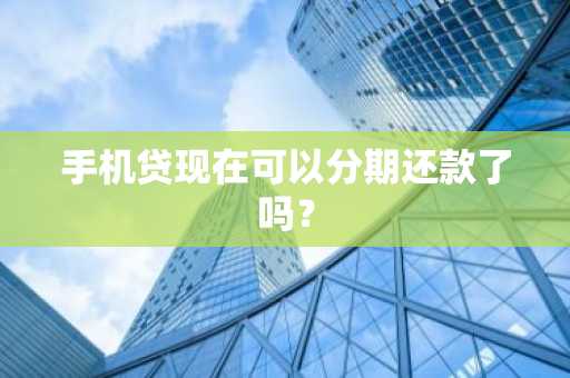 手机贷现在可以分期还款了吗？