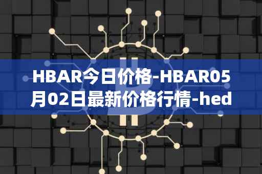 HBAR今日价格-HBAR05月02日最新价格行情-hedera-hashgraphiou最新走势消息