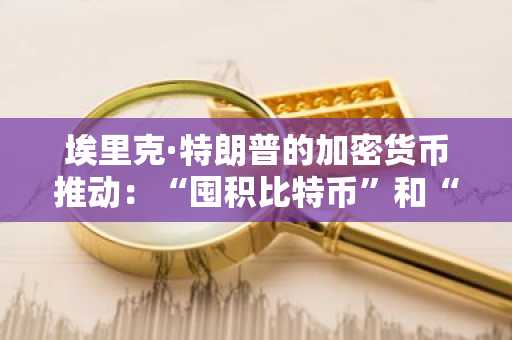 埃里克·特朗普的加密货币推动：“囤积比特币”和“取代SWIFT”