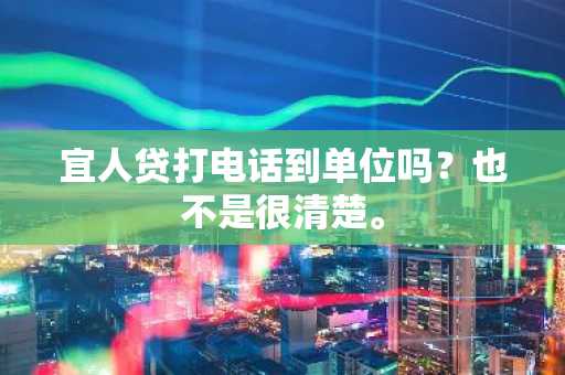 宜人贷打电话到单位吗？也不是很清楚。