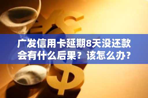 广发信用卡延期8天没还款会有什么后果？该怎么办？