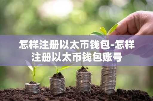 怎样注册以太币钱包-怎样注册以太币钱包账号