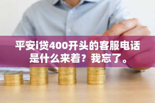 平安i贷400开头的客服电话是什么来着？我忘了。