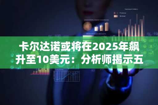 卡尔达诺或将在2025年飙升至10美元：分析师揭示五大关键驱动因素