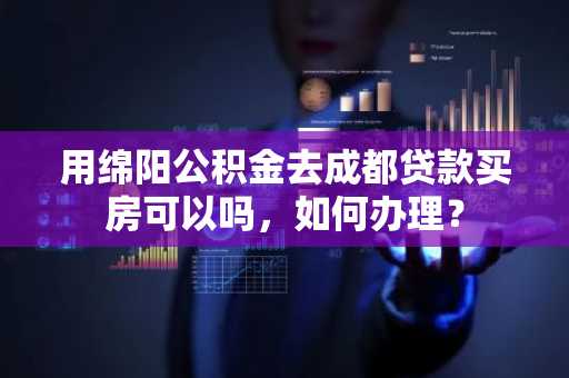 用绵阳公积金去成都贷款买房可以吗，如何办理？