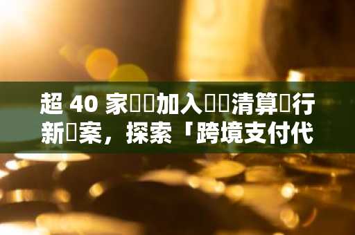 超 40 家機構加入國際清算銀行新專案，探索「跨境支付代幣化」
