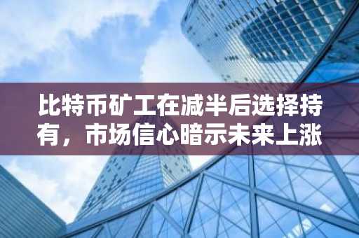 比特币矿工在减半后选择持有，市场信心暗示未来上涨空间