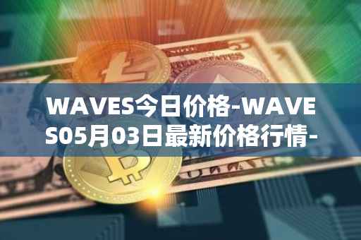 WAVES今日价格-WAVES05月03日最新价格行情-waves最新走势消息