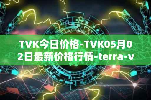 TVK今日价格-TVK05月02日最新价格行情-terra-virtua-kolect最新走势消息