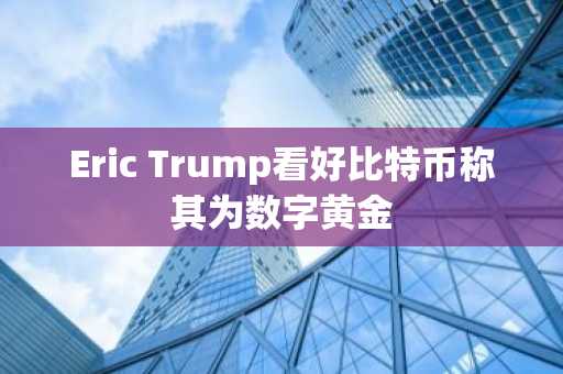 Eric Trump看好比特币称其为数字黄金