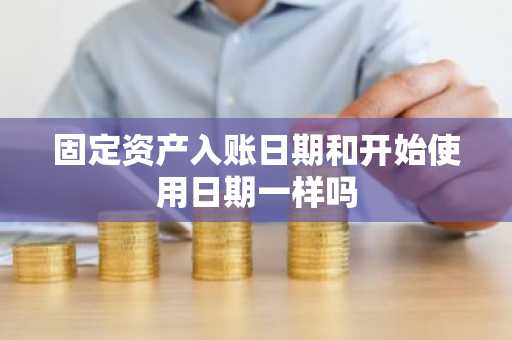 固定资产入账日期和开始使用日期一样吗