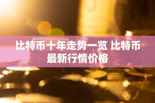 比特币十年走势一览 比特币最新行情价格