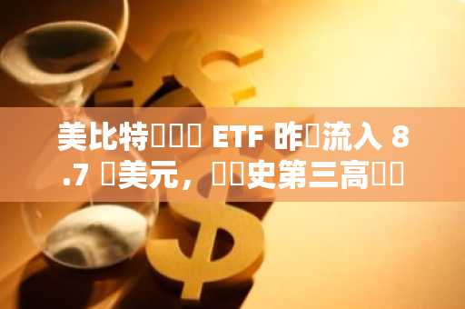 美比特幣現貨 ETF 昨淨流入 8.7 億美元，創歷史第三高紀錄