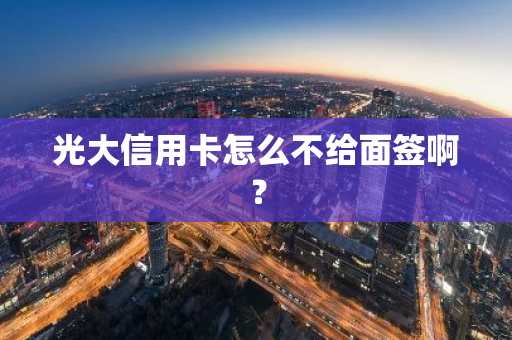 光大信用卡怎么不给面签啊？