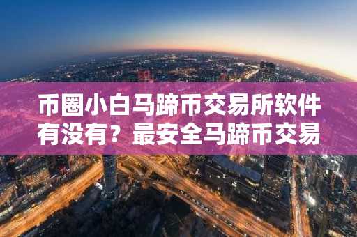 币圈小白马蹄币交易所软件有没有？最安全马蹄币交易所软件安卓排行榜
