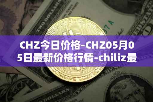 CHZ今日价格-CHZ05月05日最新价格行情-chiliz最新走势消息