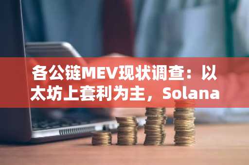 各公链MEV现状调查：以太坊上套利为主，Solana上三明治攻击依旧严重