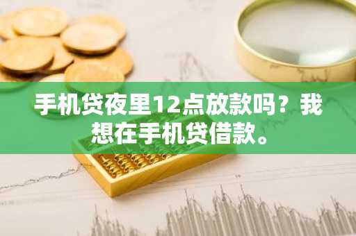 手机贷夜里12点放款吗？我想在手机贷借款。