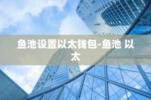 鱼池设置以太钱包-鱼池 以太