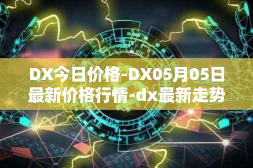 DX今日价格-DX05月05日最新价格行情-dx最新走势消息