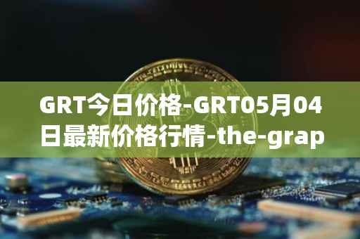 GRT今日价格-GRT05月04日最新价格行情-the-graph最新走势消息