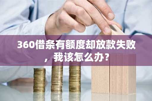 360借条有额度却放款失败，我该怎么办？