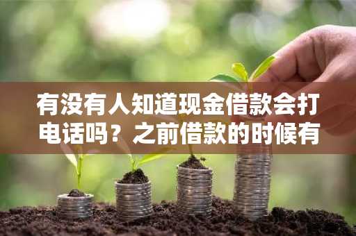 有没有人知道现金借款会打电话吗？之前借款的时候有留联系电话。