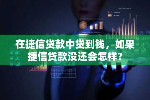 在捷信贷款中贷到钱，如果捷信贷款没还会怎样？