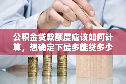 公积金贷款额度应该如何计算，想确定下最多能贷多少钱