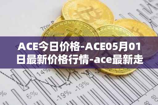 ACE今日价格-ACE05月01日最新价格行情-ace最新走势消息