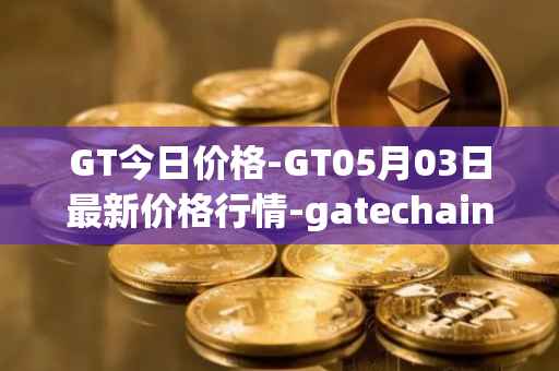 GT今日价格-GT05月03日最新价格行情-gatechain最新走势消息