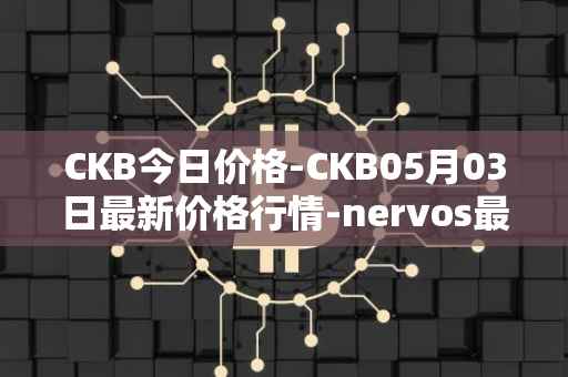 CKB今日价格-CKB05月03日最新价格行情-nervos最新走势消息