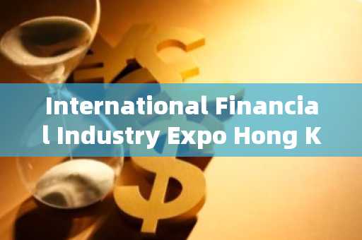 International Financial Industry Expo Hong Kong Summit - Connecting the Financial Ecological Chain