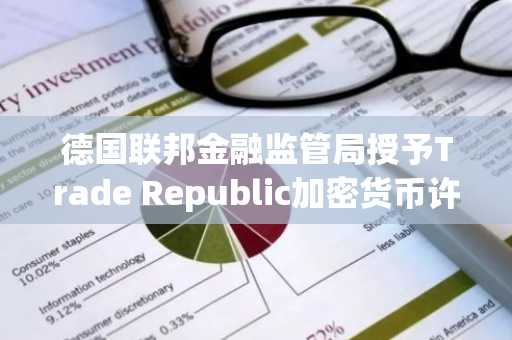 德国联邦金融监管局授予Trade Republic加密货币许可证，MiCA框架下第25家获牌公司