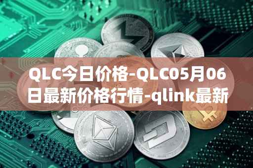 QLC今日价格-QLC05月06日最新价格行情-qlink最新走势消息