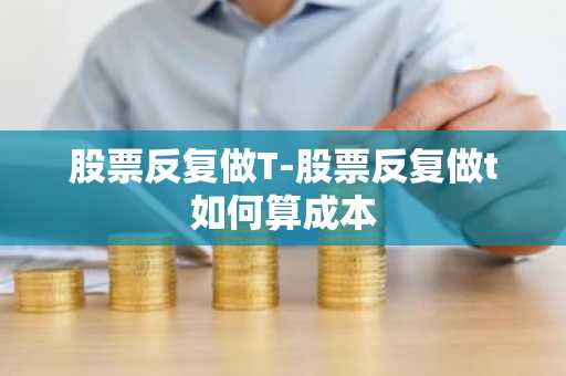 股票反复做T-股票反复做t如何算成本